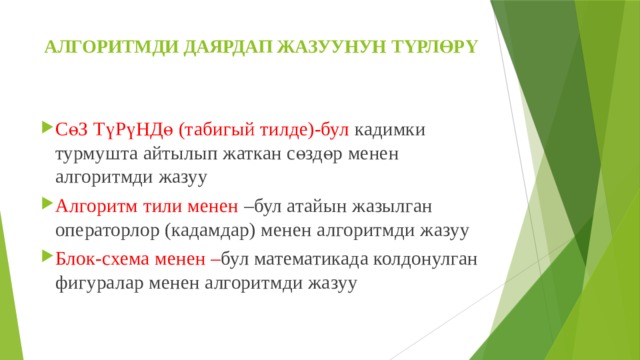 АЛГОРИТМДИ ДАЯРДАП ЖАЗУУНУН ТҮРЛӨРҮ   СөЗ ТүРүНДө (табигый тилде)-бул кадимки турмушта айтылып жаткан сөздөр менен алгоритмди жазуу Алгоритм тили менен –бул атайын жазылган операторлор (кадамдар) менен алгоритмди жазуу Блок-схема менен – бул математикада колдонулган фигуралар менен алгоритмди жазуу 