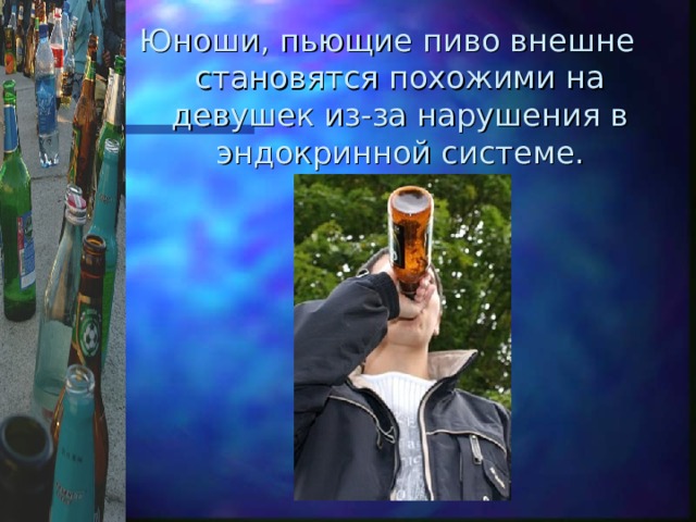 Юноши, пьющие пиво внешне становятся похожими на девушек из-за нарушения в эндокринной системе. 