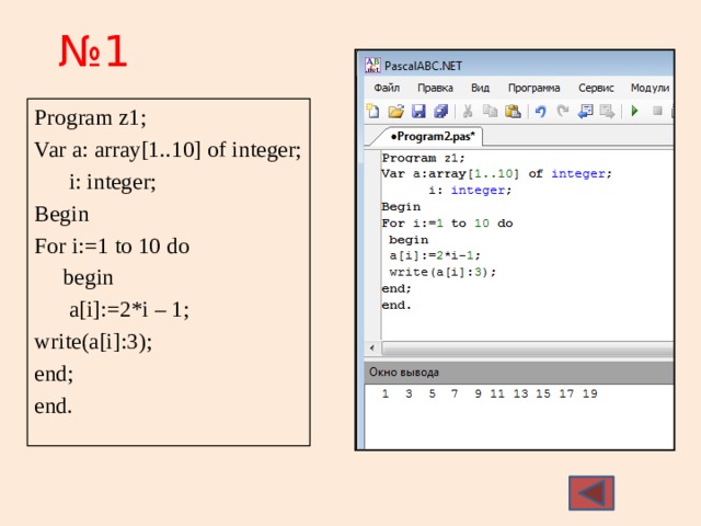 № 1 Program z1; Var a: array[1..10] of integer;  i: integer; Begin For i:=1 to 10 do  begin  a[i]:=2*i – 1; write(a[i]:3); end; end. 