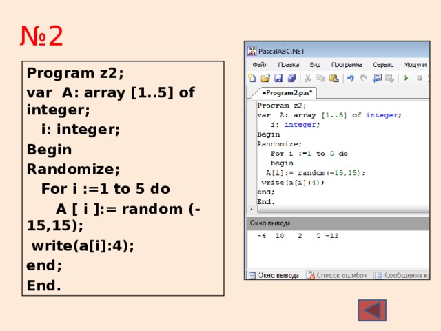 № 2 Program z2; var A: array [1..5] of integer;  i: integer; Begin Randomize;  For i :=1 to 5 do  A [ i ]:= random (-15,15);  write(a[i]:4); end; End. 