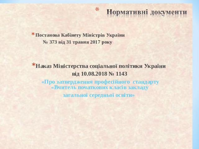 Постанова Кабінету Міністрів України № 373 від 31 травня 2017 року   Наказ Міністерства соціальної політики України  від 10.08.2018 № 1143    «Про затвердження професійного стандарту «Вчитель початкових класів закладу загальної середньої освіти»  