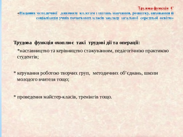 Трудова функція охоплює так і трудові дії та операції:  *наставництво та керівництво стажуванням, педагогічною практикою студентів; * керування роботою творчих груп, методичних об’єднань, школи молодого вчителя тощо; * проведення майстер-класів, трен інг ів тощо. 