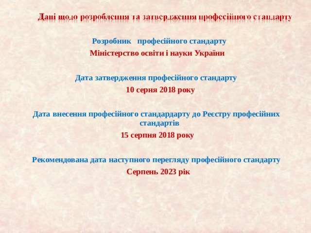  Розробник   професійного стандарту   Міністерство освіти і науки України  Дата затвердження професійного стандарту  10 серня 2018 року  Дата внесення професійного стандардарту до Реєстру професійних стандартів  15 серпня 2018 року  Рекомендована дата наступного перегляду професійного стандарту  Серпень 2023 рік 