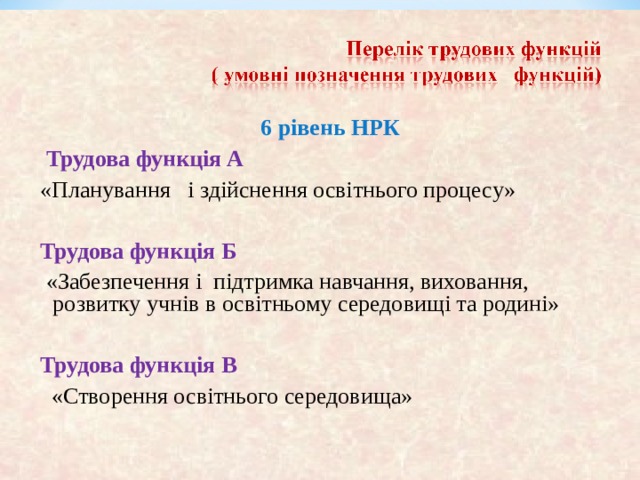  6 рівень НРК  Трудова функція А «Планування і здійснення освітнього процесу»  Трудова функція Б  «Забезпечення і підтримка навчання, виховання, розвитку учнів в освітньому середовищі та родині» Трудова функція В  «Створення освітнього середовища»   