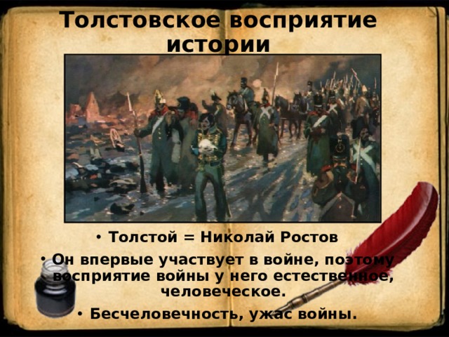 Толстовское восприятие истории Толстой = Николай Ростов Он впервые участвует в войне, поэтому восприятие войны у него естественное, человеческое. Бесчеловечность, ужас войны. 