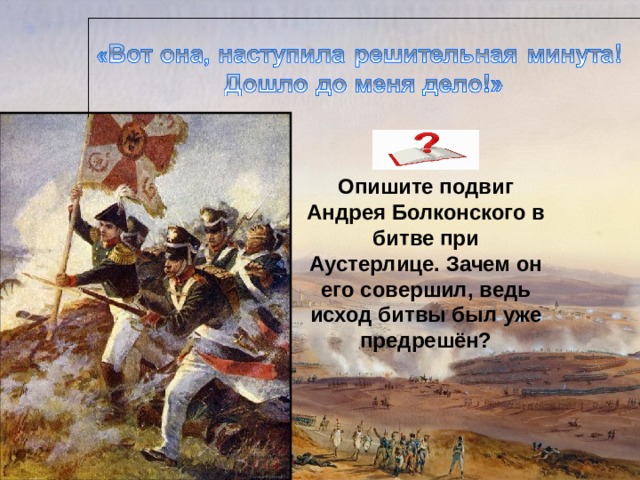 Опишите подвиг Андрея Болконского в битве при Аустерлице. Зачем он его совершил, ведь исход битвы был уже предрешён? 