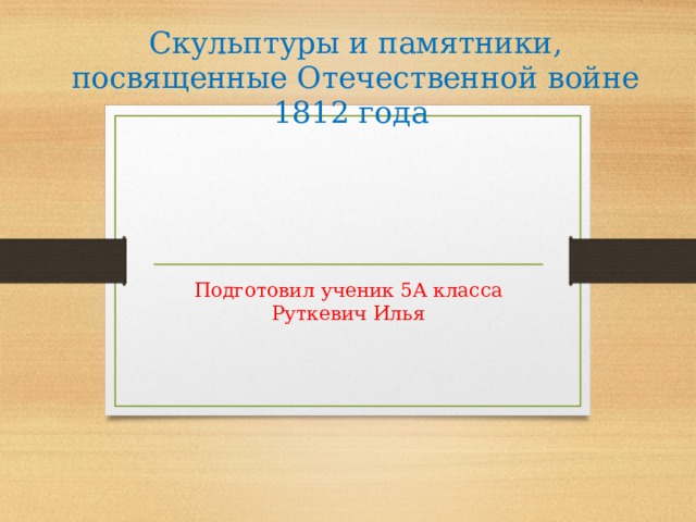 Скульптуры и памятники, посвященные Отечественной войне 1812 года Подготовил ученик 5А класса Руткевич Илья 