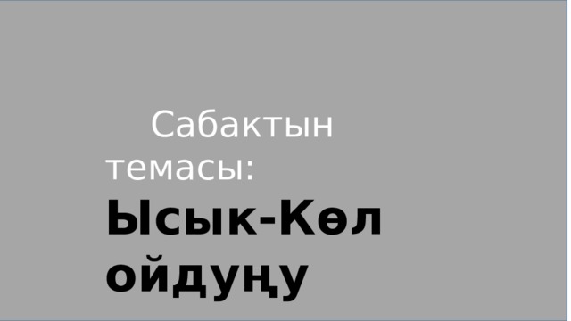  Сабактын темасы: Ысык-Көл ойдуңу 