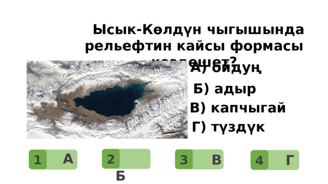 Суроо: Дүйнөдөгү эң чоң материк?    Ысык-Көлдүн чыгышында рельефтин кайсы формасы кездешет? А) ойдуң Б) адыр В) капчыгай Г) түздүк  2   А  3 1    Б  4   В   Г 