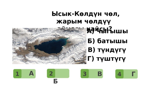 Суроо: Дүйнөдөгү эң чоң материк?    Ысык-Көлдүн чөл, жарым чөлдүү аймагы кайсы? А) чыгышы Б) батышы В) түндүгү Г) түштүгү 2    А  3 1    Б  4   В   Г 