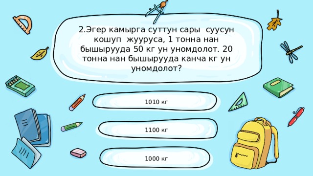 2.Эгер камырга суттун сары суусун кошуп жууруса, 1 тонна нан бышырууда 50 кг ун уномдолот. 20 тонна нан бышырууда канча кг ун уномдолот? 1010 кг 1100 кг 1000 кг 