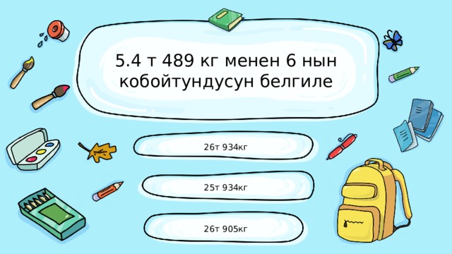 5.4 т 489 кг менен 6 нын кобойтундусун белгиле 26т 934кг 25т 934кг 26т 905кг 