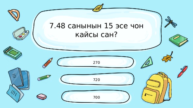 7.48 санынын 15 эсе чон кайсы сан? 270 720 700 