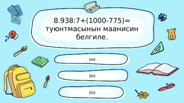 8.938:7+(1000-775)= туюнтмасынын маанисин белгиле. 349 369 359 