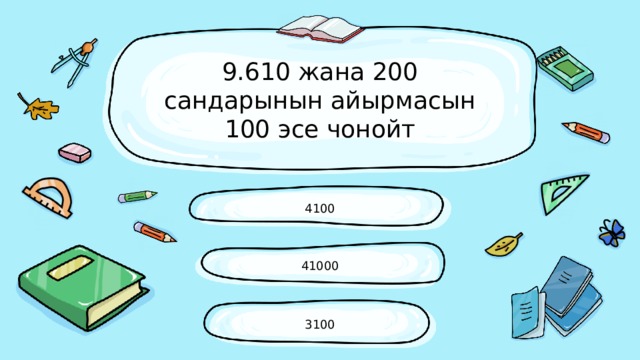 9.610 жана 200 сандарынын айырмасын 100 эсе чонойт 4100 41000 3100 