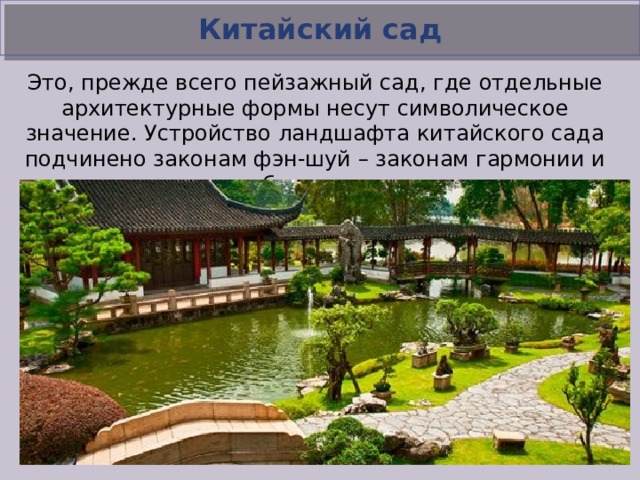 Китайский сад Это, прежде всего пейзажный сад, где отдельные архитектурные формы несут символическое значение. Устройство ландшафта китайского сада подчинено законам фэн-шуй – законам гармонии и баланса.  