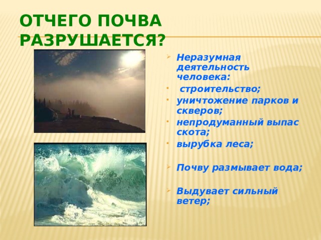 Отчего почва разрушается? Неразумная деятельность человека:  строительство; уничтожение парков и скверов; непродуманный выпас скота; вырубка леса;  Почву размывает вода;  Выдувает сильный ветер;   