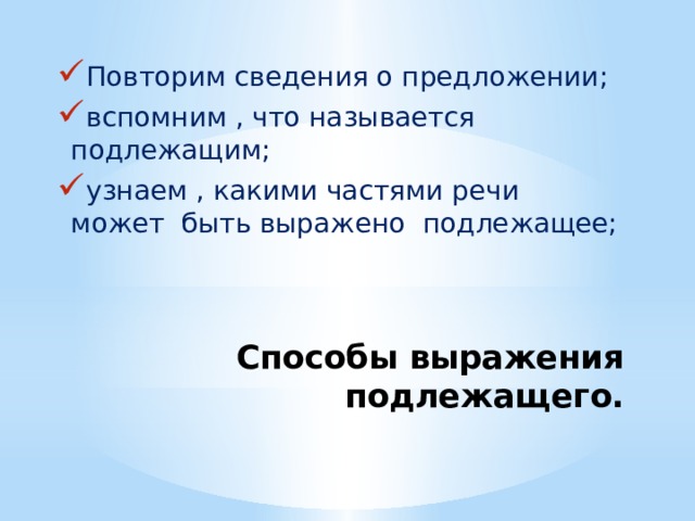 Повторим сведения о предложении; вспомним , что называется подлежащим; узнаем , какими частями речи может быть выражено подлежащее;