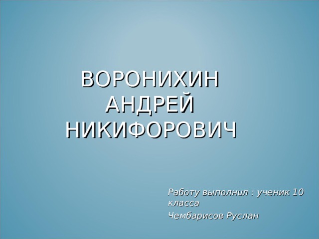     ВОРОНИХИН  АНДРЕЙ  НИКИФОРОВИЧ Работу выполн и л : ученик 10 класса Чембарисов Руслан 