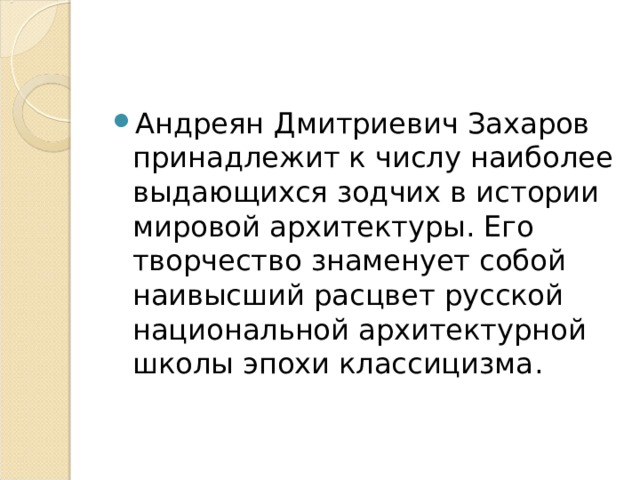 Андреян Дмитриевич Захаров принадлежит к числу наиболее выдающихся зодчих в истории мировой архитектуры. Его творчество знаменует собой наивысший расцвет русской национальной архитектурной школы эпохи классицизма . 