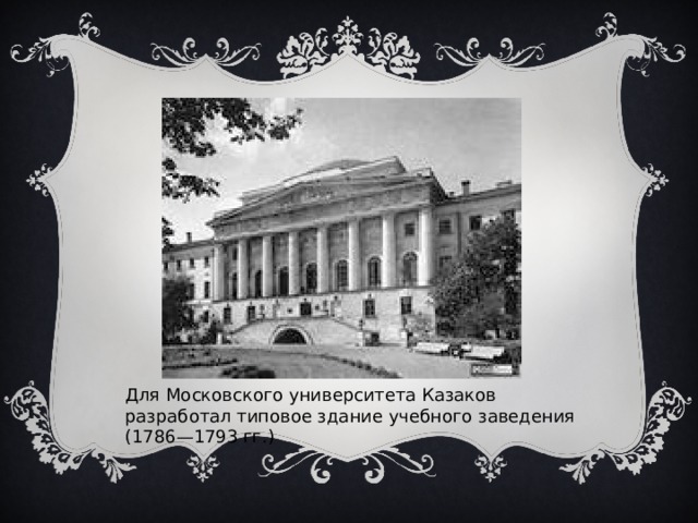 Для Московского университета Казаков разработал типовое здание учебного заведения (1786—1793 гг.) 