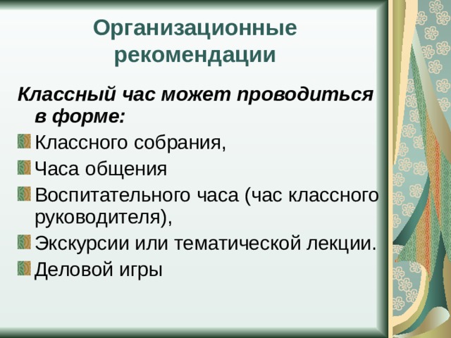 Организационные рекомендации Классный час может проводиться в форме: Классного собрания, Часа общения Воспитательного часа (час классного руководителя), Экскурсии или тематической лекции. Деловой игры 