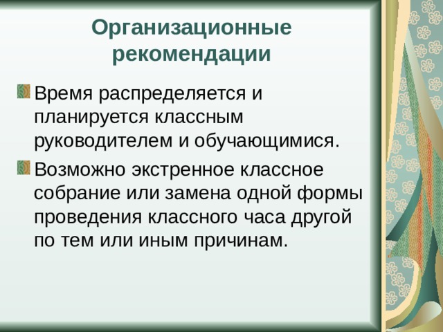Организационные рекомендации Время распределяется и планируется классным руководителем и обучающимися. Возможно экстренное классное собрание или замена одной формы проведения классного часа другой по тем или иным причинам. 