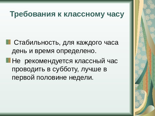 Требования к классному часу  Стабильность, для каждого часа день и время определено. Не рекомендуется классный час проводить в субботу, лучше в первой половине недели. 
