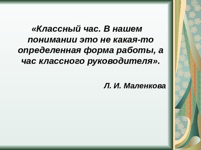  «Классный час. В нашем понимании это не какая-то определенная форма работы, а час классного руководителя».  Л. И. Маленкова 