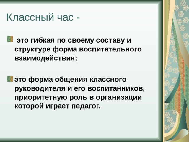 Классный час -  это гибкая по своему составу и структуре форма воспитательного взаимодействия;  это форма общения классного руководителя и его воспитанников, приоритетную роль в организации которой играет педагог. 