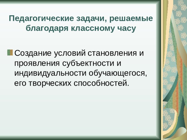 Педагогические задачи, решаемые благодаря классному часу Создание условий становления и проявления субъектности и индивидуальности обучающегося, его творческих способностей. 