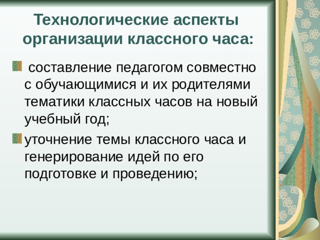 Технологические аспекты организации классного часа:  составление педагогом совместно с обучающимися и их родителями тематики классных часов на новый учебный год; уточнение темы классного часа и генерирование идей по его подготовке и проведению; 