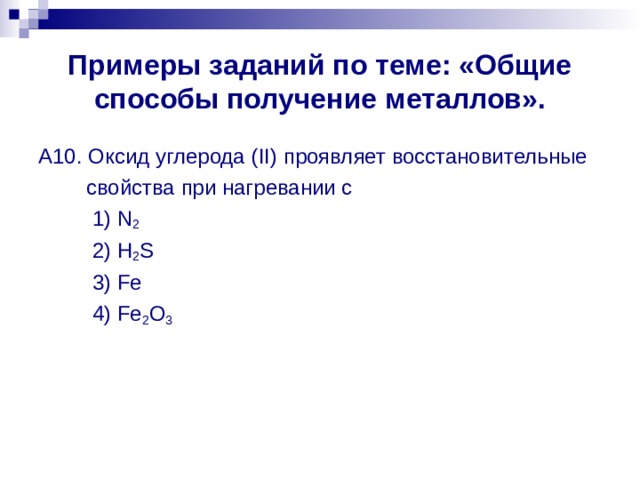 Примеры заданий по теме: «Общие способы получение металлов». А10. Оксид углерода ( II) проявляет восстановительные  свойства  при нагревании с  1) N 2  2) H 2 S  3) Fe  4) Fe 2 O 3 