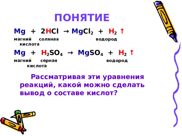   ПОНЯТИЕ Mg + 2 H Cl → Mg Cl 2 + H 2  ↑ магний соляная водород     кислота Mg + H 2 SO 4 → Mg SO 4 + H 2  ↑ магний серная водород    кислота  Рассматривая эти уравнения  реакций, какой можно сделать  вывод о составе кислот?  