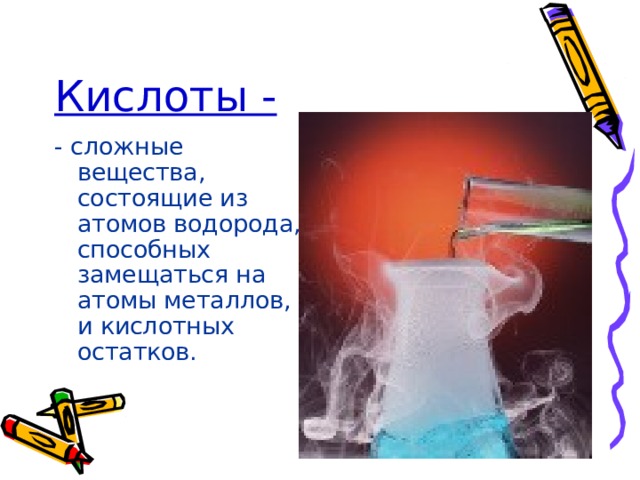 Кислоты -  - сложные вещества, состоящие из атомов водорода, способных замещаться на атомы металлов, и кислотных остатков. 