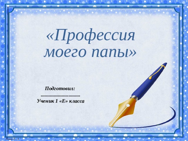 «Профессия моего папы» Подготовил: .............................. Ученик 1 «Е» класса 