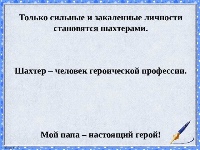 Только сильные и закаленные личности становятся шахтерами.    Шахтер – человек героической профессии.      Мой папа – настоящий герой! 