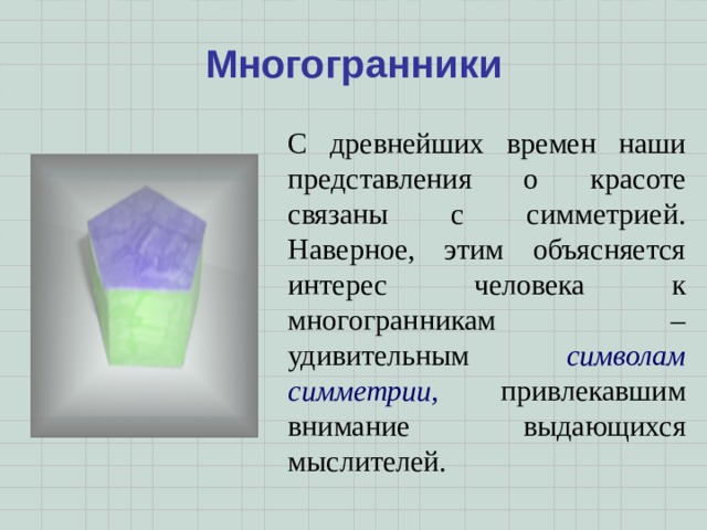 Многогранники С древнейших времен наши представления о красоте связаны с симметрией. Наверное, этим объясняется интерес человека к многогранникам – удивительным символам симметрии, привлекавшим внимание выдающихся мыслителей. 
