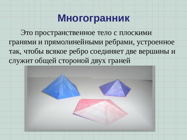 Многогранник    Это пространственное тело с плоскими гранями и прямолинейными ребрами, устроенное так, чтобы всякое ребро соединяет две вершины и служит общей стороной двух граней 