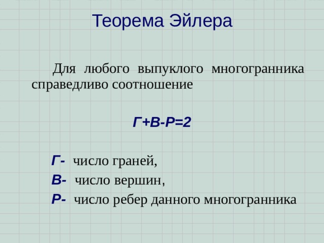 Теорема Эйлера    Для любого выпуклого многогранника справедливо соотношение Г+В-Р=2   Г- число граней,  В- число  вершин ,  Р-  число ребер данного многогранника 