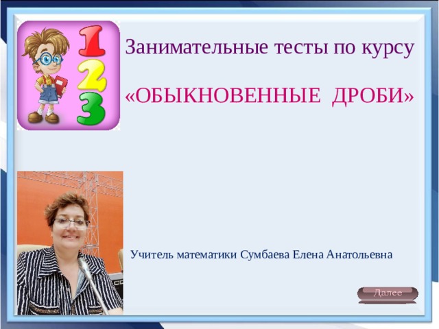 Занимательные тесты по курсу «ОБЫКНОВЕННЫЕ ДРОБИ» Учитель математики Сумбаева Елена Анатольевна