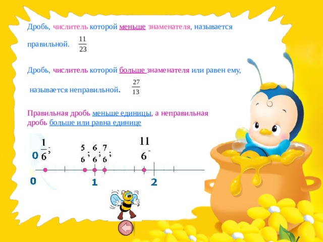 Дробь, числитель которой меньше  знаменателя , называется правильной. Дробь, числитель которой больше знаменателя или равен ему,  называется неправильной . Правильная дробь меньше единицы , а неправильная дробь больше или равна единице
