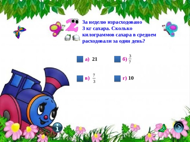 За неделю израсходовано 3 кг сахара. Сколько килограммов сахара в среднем расходовали за один день? а) 21 б)   в) г) 10