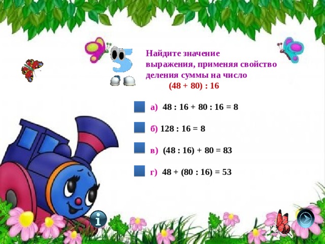 Найдите значение выражения, применяя свойство деления суммы на число  (48 + 80) : 16 а) 48 : 16 + 80 : 16 = 8   б) 128 : 16 = 8  в) (48 : 16) + 80 = 83   г) 48 + (80 : 16) = 53