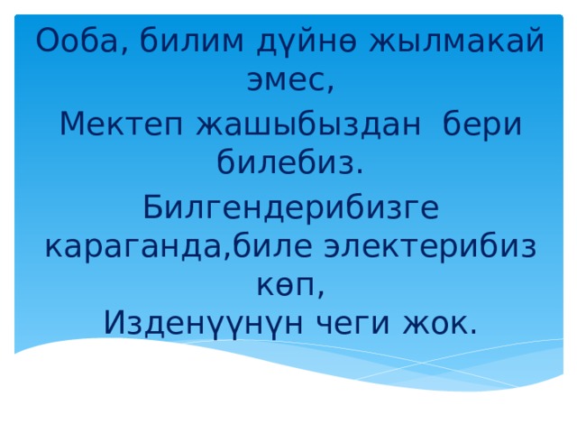 Ооба, билим дүйнө жылмакай эмес, Мектеп жашыбыздан бери билебиз. Билгендерибизге караганда,биле электерибиз көп,  Изденүүнүн чеги жок. 