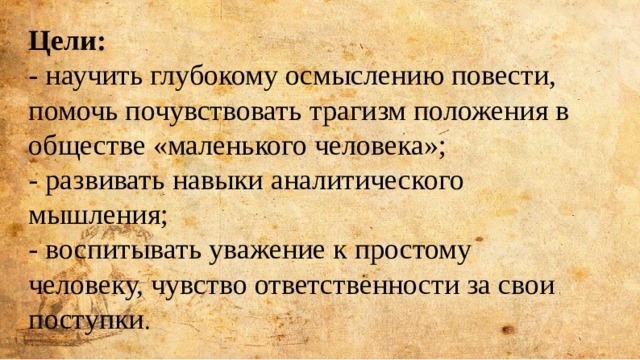 Цели: - научить глубокому осмыслению повести, помочь почувствовать трагизм положения в обществе «маленького человека»; - развивать навыки аналитического мышления; - воспитывать уважение к простому человеку, чувство ответственности за свои поступки . 