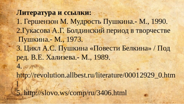 Литература и ссылки: 1. Гершензон М. Мудрость Пушкина.- М., 1990. 2.Гукасова А.Г. Болдинский период в творчестве  Пушкина.- М., 1973. 3. Цикл А.С. Пушкина «Повести Белкина» / Под ред. В.Е. Хализева.- М., 1989. 4. http://revolution.allbest.ru/literature/00012929_0.html 5. http://slovo.ws/comp/ru/3406.html 