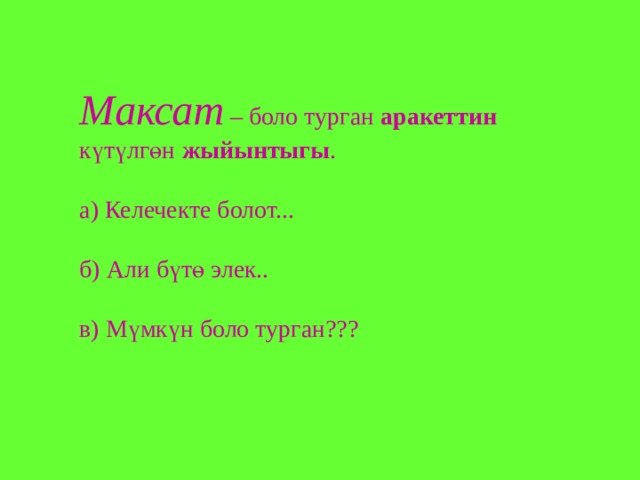 Максат – боло турган аракеттин күтүлгөн жыйынтыгы . а) Келечекте болот... б) Али бүтө элек.. в) Мүмкүн боло турган??? 