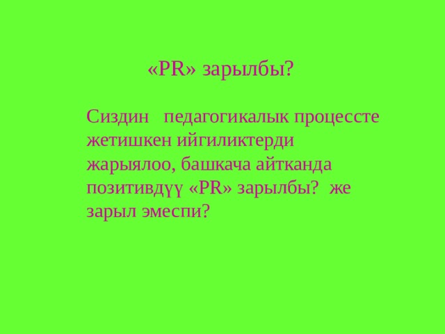 «PR» зарылбы? Сиздин педагогикалык процессте жетишкен ийгиликтерди жарыялоо, башкача айтканда позитивдүү «PR» зарылбы? же зарыл эмеспи? 