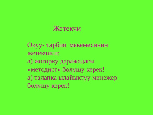 Жетекчи Окуу- тарбия мекемесинин жетекчиси: а) жогорку даражадагы «методист» болушу керек! а) талапка ылайыктуу менежер болушу керек! 